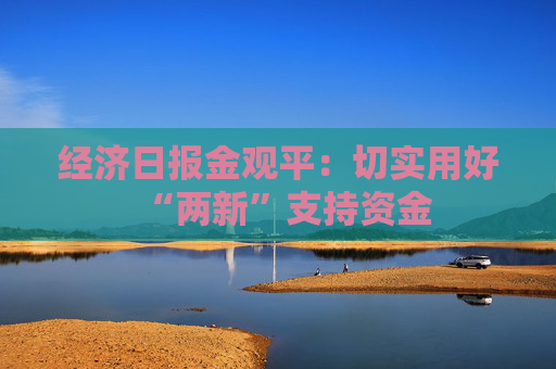 经济日报金观平：切实用好“两新”支持资金