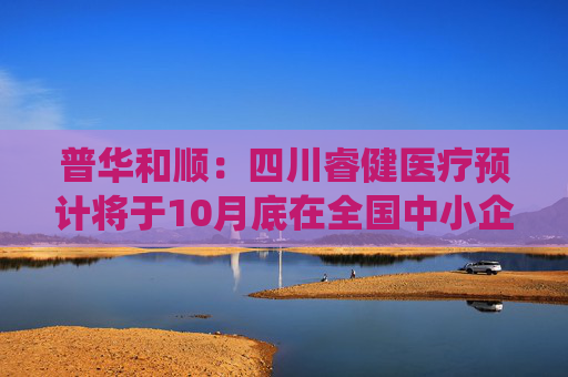 普华和顺：四川睿健医疗预计将于10月底在全国中小企业股份转让系统挂牌