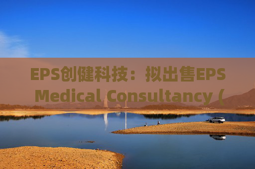 EPS创健科技：拟出售EPS Medical Consultancy (Japan) Co., Ltd.全部股权