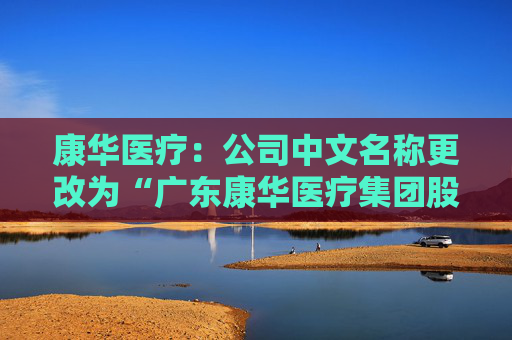 康华医疗：公司中文名称更改为“广东康华医疗集团股份有限公司”  第1张