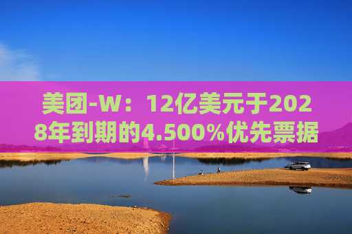 美团-W：12亿美元于2028年到期的4.500%优先票据将于10月3日上市  第1张