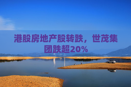 港股房地产股转跌，世茂集团跌超20%  第1张