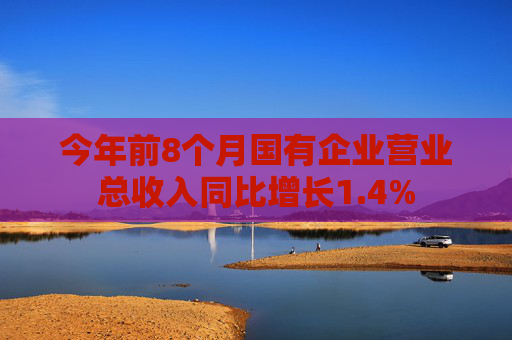 今年前8个月国有企业营业总收入同比增长1.4%