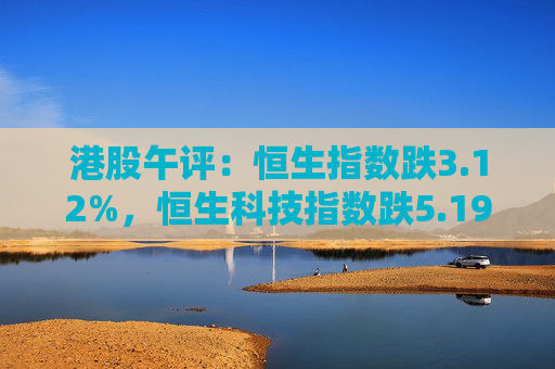 港股午评：恒生指数跌3.12%，恒生科技指数跌5.19%  第1张