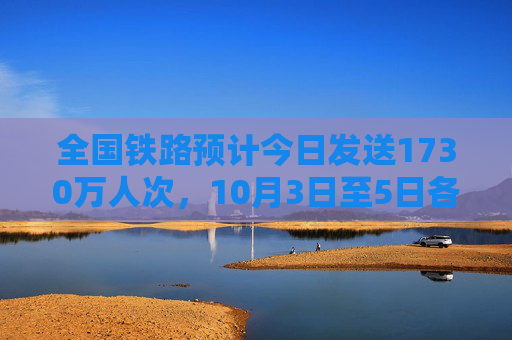 全国铁路预计今日发送1730万人次，10月3日至5日各方向余票基本充足