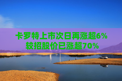 卡罗特上市次日再涨超6% 较招股价已涨超70%  第1张