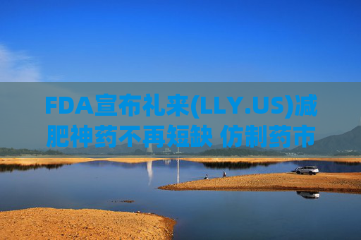 FDA宣布礼来(LLY.US)减肥神药不再短缺 仿制药市场或将受挫  第1张