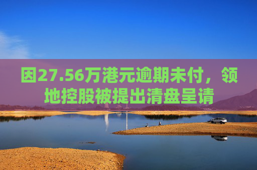 因27.56万港元逾期未付，领地控股被提出清盘呈请