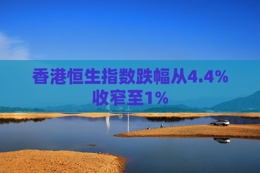 香港恒生指数跌幅从4.4%收窄至1%