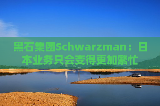 黑石集团Schwarzman：日本业务只会变得更加繁忙