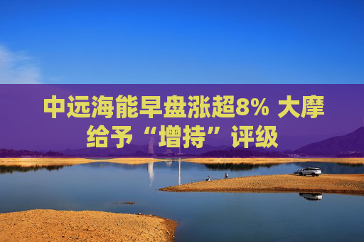 中远海能早盘涨超8% 大摩给予“增持”评级