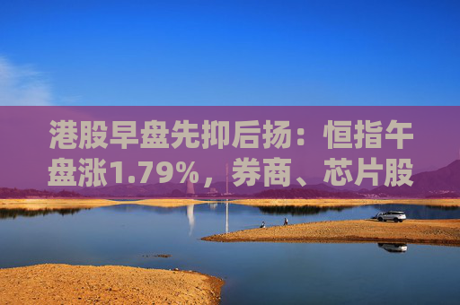 港股早盘先抑后扬：恒指午盘涨1.79%，券商、芯片股拉升