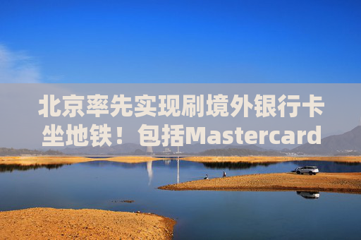 北京率先实现刷境外银行卡坐地铁！包括Mastercard、Visa等，聚焦八大重点场景