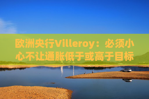 欧洲央行Villeroy：必须小心不让通胀低于或高于目标  第1张