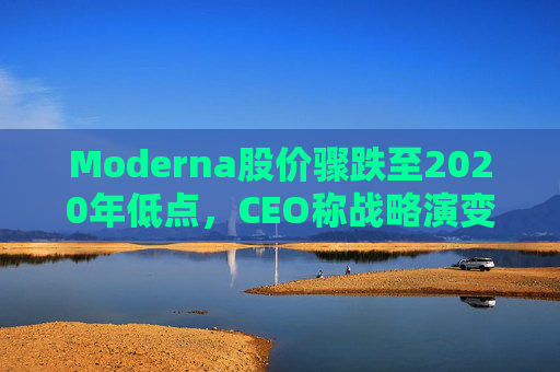 Moderna股价骤跌至2020年低点，CEO称战略演变应对挑战  第1张