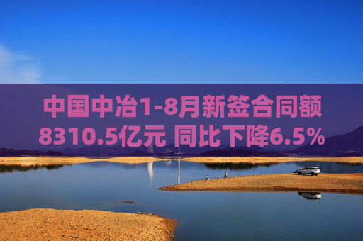 中国中冶1-8月新签合同额8310.5亿元 同比下降6.5%