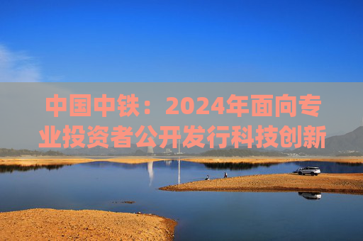 中国中铁：2024年面向专业投资者公开发行科技创新公司债券(第三期)