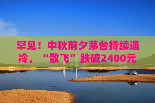 罕见！中秋前夕茅台持续遇冷，“散飞”跌破2400元  第1张