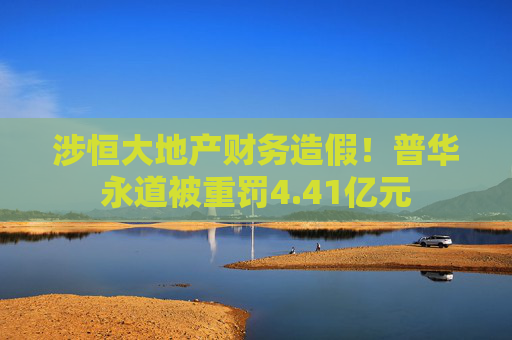 涉恒大地产财务造假！普华永道被重罚4.41亿元  第1张