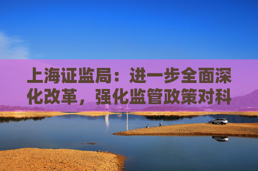 上海证监局：进一步全面深化改革，强化监管政策对科技创新的支持作用  第1张