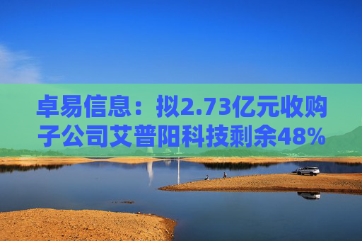 卓易信息：拟2.73亿元收购子公司艾普阳科技剩余48%股权