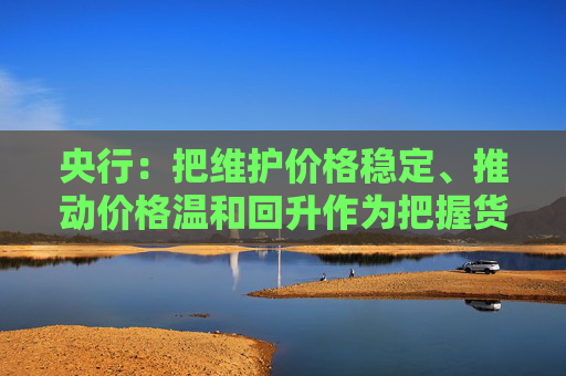 央行：把维护价格稳定、推动价格温和回升作为把握货币政策的重要考量  第1张