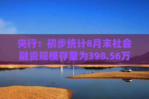 央行：初步统计8月末社会融资规模存量为398.56万亿元，同比增长8.1%