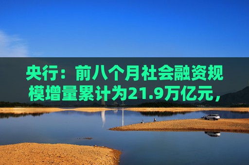 央行：前八个月社会融资规模增量累计为21.9万亿元，比上年同期少3.32万亿元