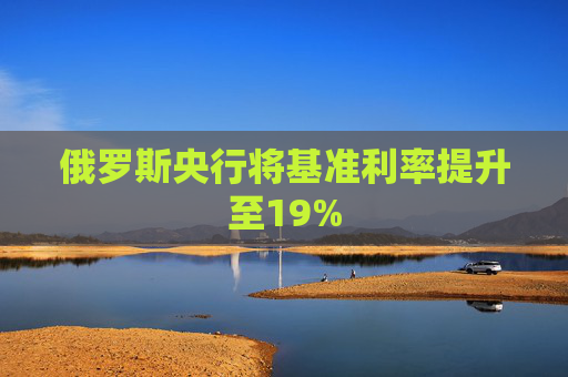 俄罗斯央行将基准利率提升至19%  第1张