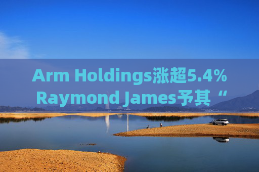 Arm Holdings涨超5.4% Raymond James予其“跑赢大盘”评级