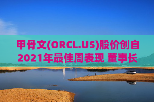 甲骨文(ORCL.US)股价创自2021年最佳周表现 董事长埃里森一度超越贝佐斯成全球第二富豪  第1张