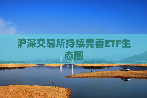 沪深交易所持续完善ETF生态圈