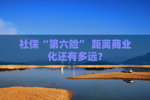 社保“第六险” 距离商业化还有多远？