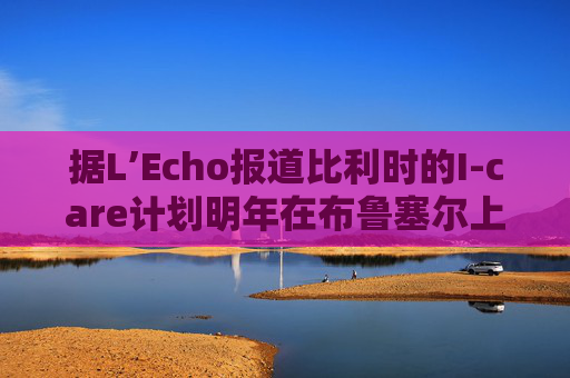 据L’Echo报道比利时的I-care计划明年在布鲁塞尔上市