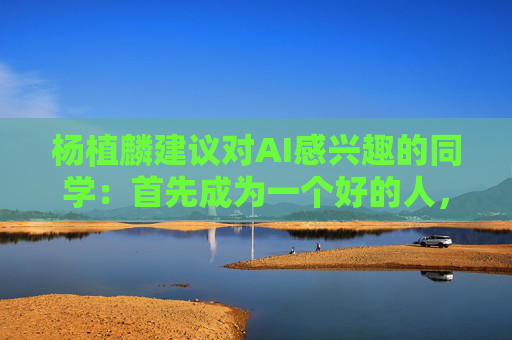 杨植麟建议对AI感兴趣的同学：首先成为一个好的人，其次学习推理能力