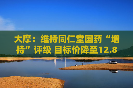 大摩：维持同仁堂国药“增持”评级 目标价降至12.8港元