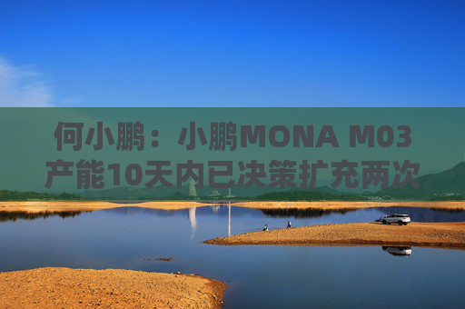 何小鹏：小鹏MONA M03产能10天内已决策扩充两次