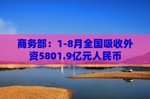 商务部：1-8月全国吸收外资5801.9亿元人民币