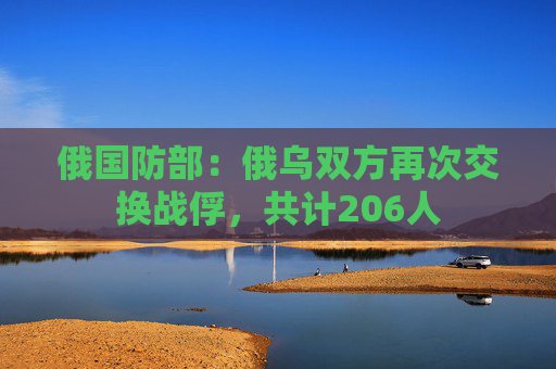 俄国防部：俄乌双方再次交换战俘，共计206人