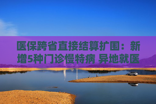 医保跨省直接结算扩围：新增5种门诊慢特病 异地就医模式迎变  第1张