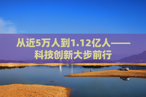 从近5万人到1.12亿人——科技创新大步前行  第1张