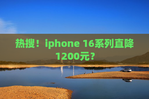 热搜！iphone 16系列直降1200元？  第1张