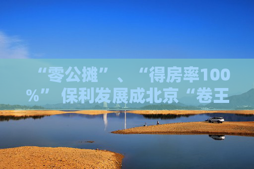 “零公摊”、“得房率100%” 保利发展成北京“卷王”  第1张