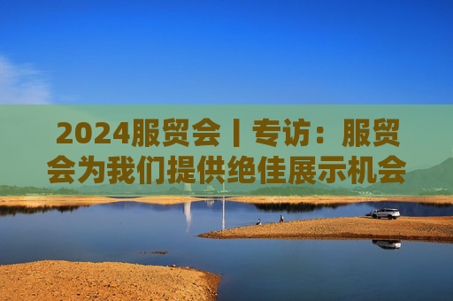 2024服贸会丨专访：服贸会为我们提供绝佳展示机会——访埃塞俄比亚驻华大使馆特命全权公使蒙泰哈·杰莫