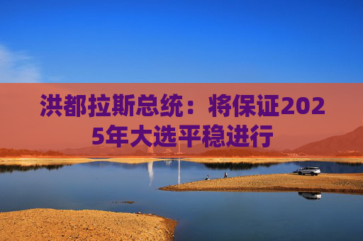 洪都拉斯总统：将保证2025年大选平稳进行  第1张