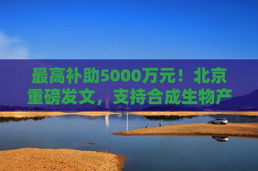 最高补助5000万元！北京重磅发文，支持合成生物产业发展  第1张