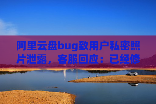 阿里云盘bug致用户私密照片泄露，客服回应：已经修复，是否有补偿需要反馈专人处理