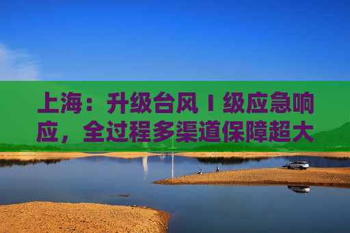 上海：升级台风Ⅰ级应急响应，全过程多渠道保障超大城市安全有序  第1张