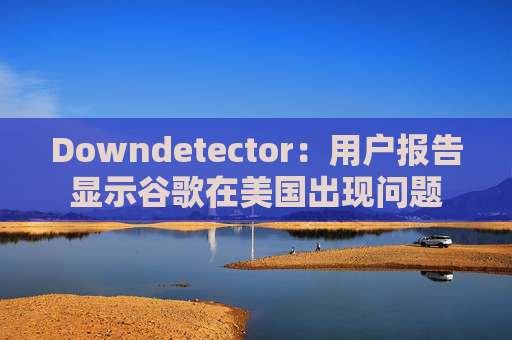 Downdetector：用户报告显示谷歌在美国出现问题