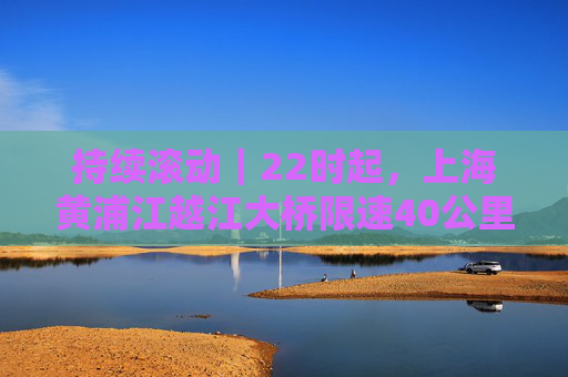 持续滚动｜22时起，上海黄浦江越江大桥限速40公里/小时  第1张